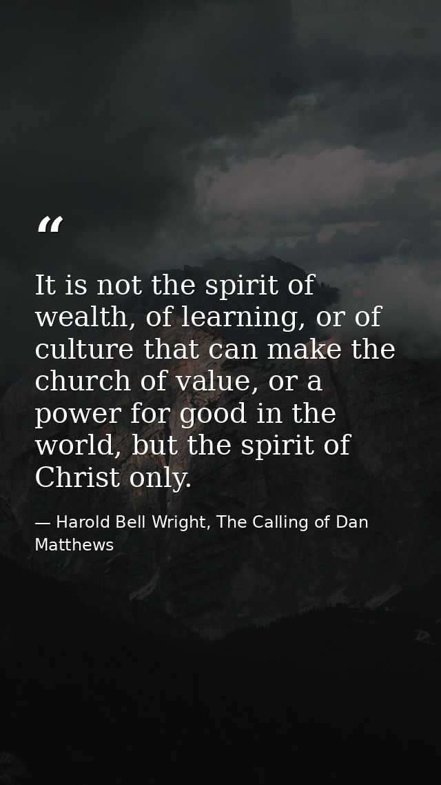 It is not the spirit of wealth, of learning, or of culture that can make the church of value, or a power for good in the — Harold Bell Wright, The Calling of Dan Matthews