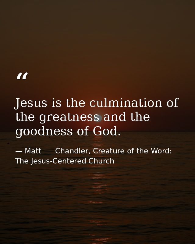 Jesus is the culmination of the greatness and the goodness of God. — Matt      Chandler, Creature of the Word: The Jesus-Centered Church
