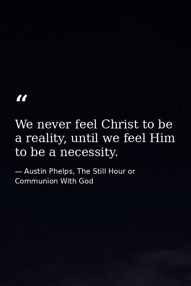 We never feel Christ to be a reality, until we feel Him to be a necessity. — Austin Phelps, The Still Hour or Communion With God