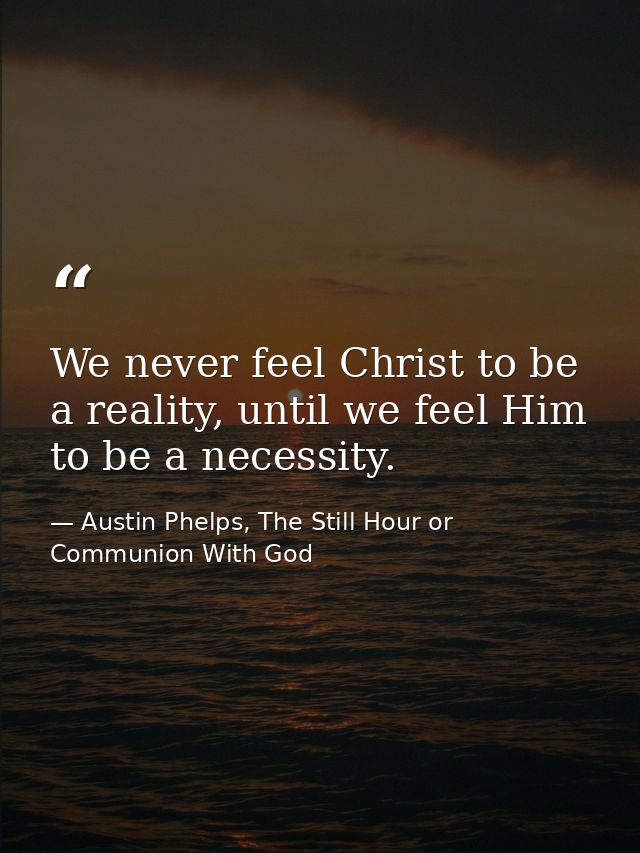 We never feel Christ to be a reality, until we feel Him to be a necessity. — Austin Phelps, The Still Hour or Communion With God