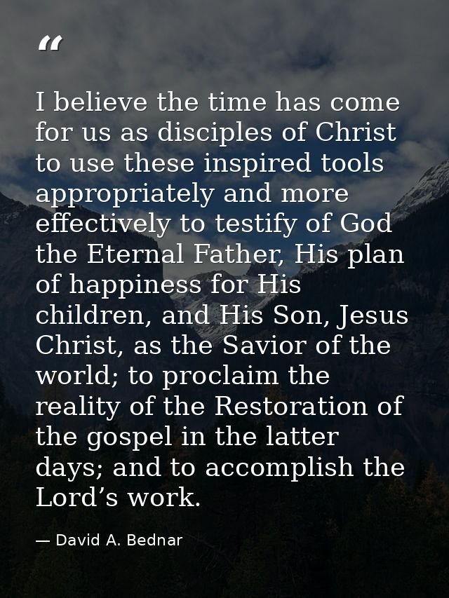 I believe the time has come for us as disciples of Christ to use these inspired tools appropriately and more effectively — David A. Bednar