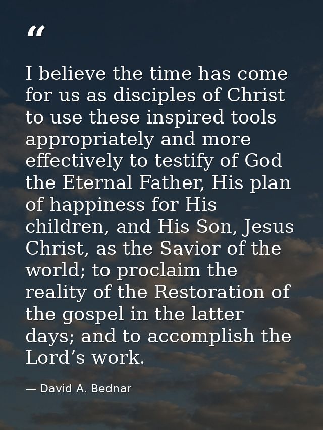 I believe the time has come for us as disciples of Christ to use these inspired tools appropriately and more effectively — David A. Bednar