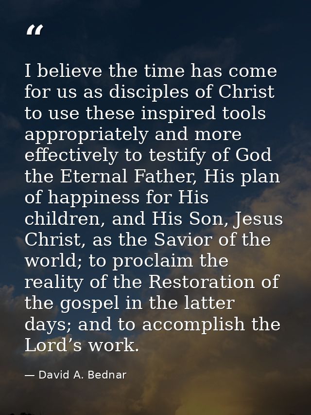 I believe the time has come for us as disciples of Christ to use these inspired tools appropriately and more effectively — David A. Bednar