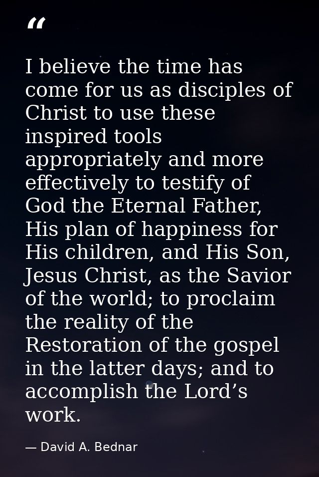 I believe the time has come for us as disciples of Christ to use these inspired tools appropriately and more effectively — David A. Bednar