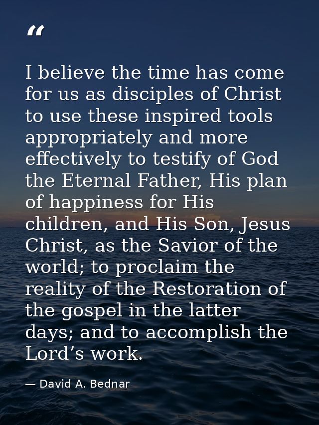 I believe the time has come for us as disciples of Christ to use these inspired tools appropriately and more effectively — David A. Bednar