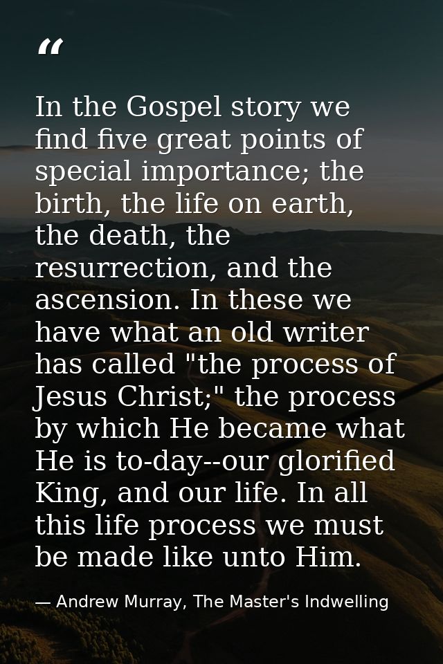 In the Gospel story we find five great points of special importance; the birth, the life on earth, the death, the resurr — Andrew Murray, The Master's Indwelling