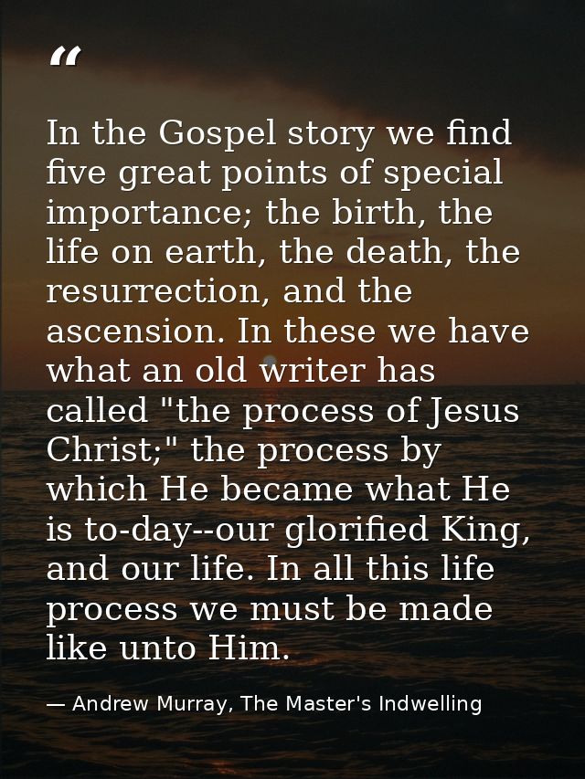 In the Gospel story we find five great points of special importance; the birth, the life on earth, the death, the resurr — Andrew Murray, The Master's Indwelling