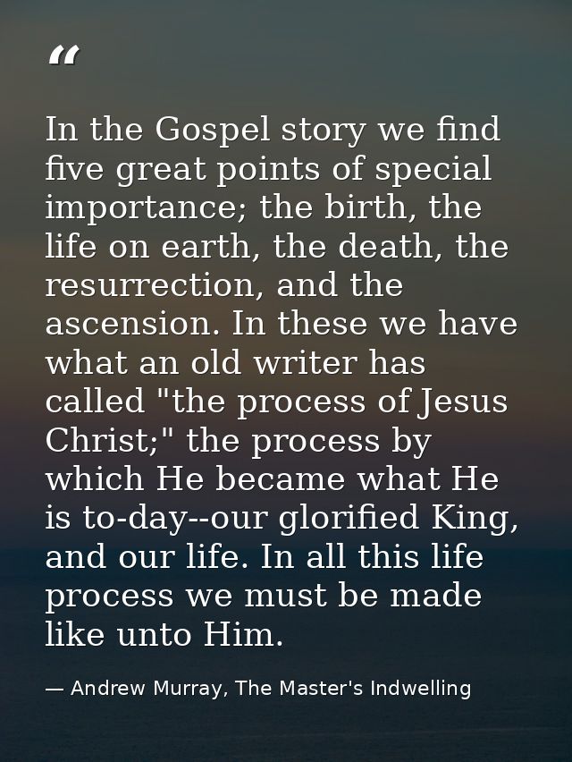 In the Gospel story we find five great points of special importance; the birth, the life on earth, the death, the resurr — Andrew Murray, The Master's Indwelling