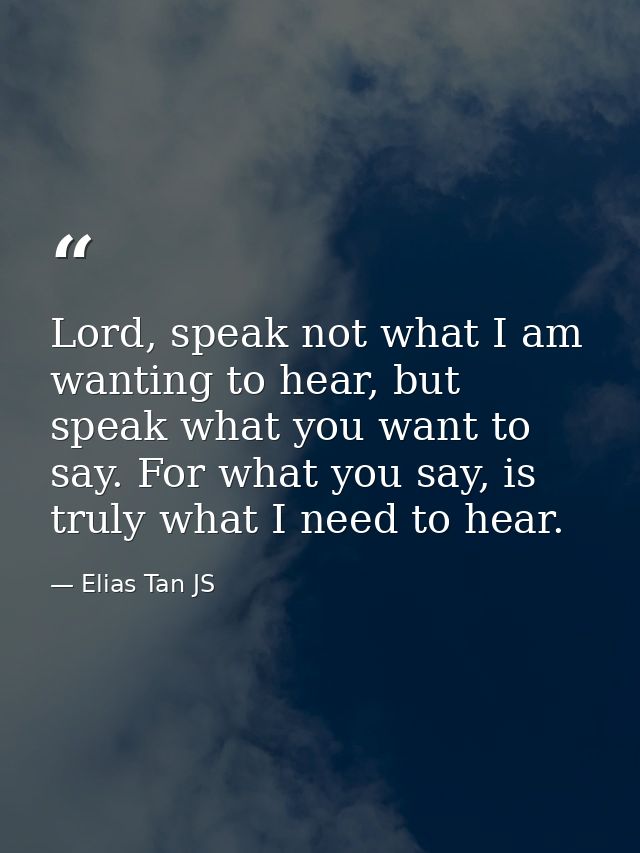 Lord, speak not what I am wanting to hear, but speak what you want to say. For what you say, is truly what I need to hea — Elias Tan JS