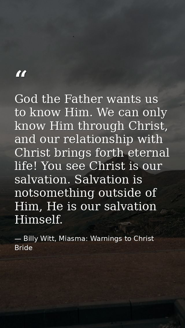 God the Father wants us to know Him. We can only know Him through Christ, and our relationship with Christ brings forth  — Billy Witt, Miasma: Warnings to Christ Bride