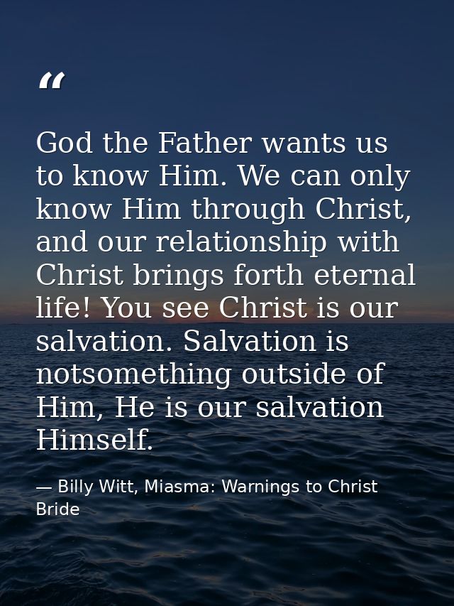 God the Father wants us to know Him. We can only know Him through Christ, and our relationship with Christ brings forth  — Billy Witt, Miasma: Warnings to Christ Bride