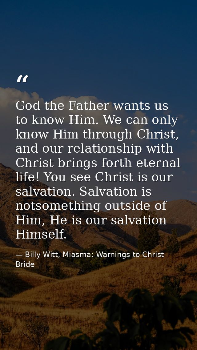 God the Father wants us to know Him. We can only know Him through Christ, and our relationship with Christ brings forth  — Billy Witt, Miasma: Warnings to Christ Bride