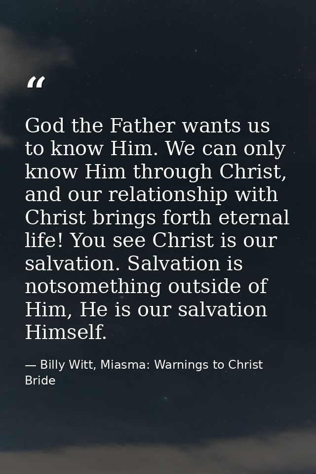 God the Father wants us to know Him. We can only know Him through Christ, and our relationship with Christ brings forth  — Billy Witt, Miasma: Warnings to Christ Bride