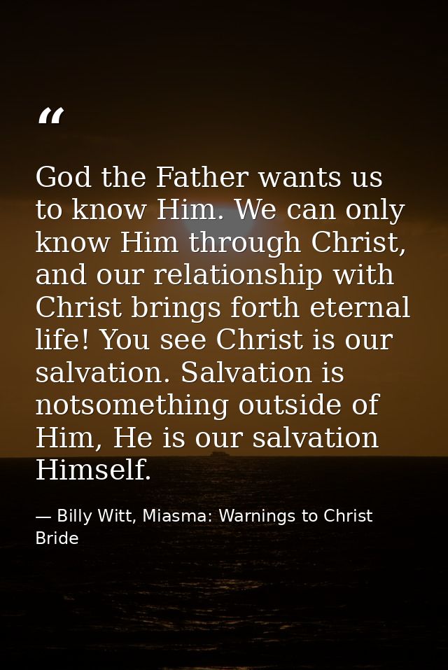 God the Father wants us to know Him. We can only know Him through Christ, and our relationship with Christ brings forth  — Billy Witt, Miasma: Warnings to Christ Bride