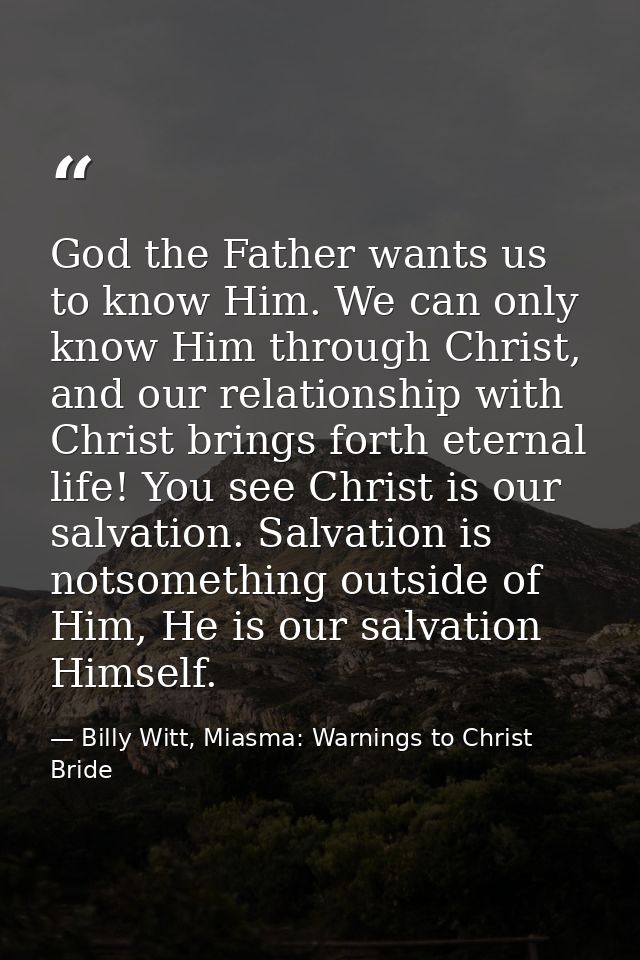 God the Father wants us to know Him. We can only know Him through Christ, and our relationship with Christ brings forth  — Billy Witt, Miasma: Warnings to Christ Bride