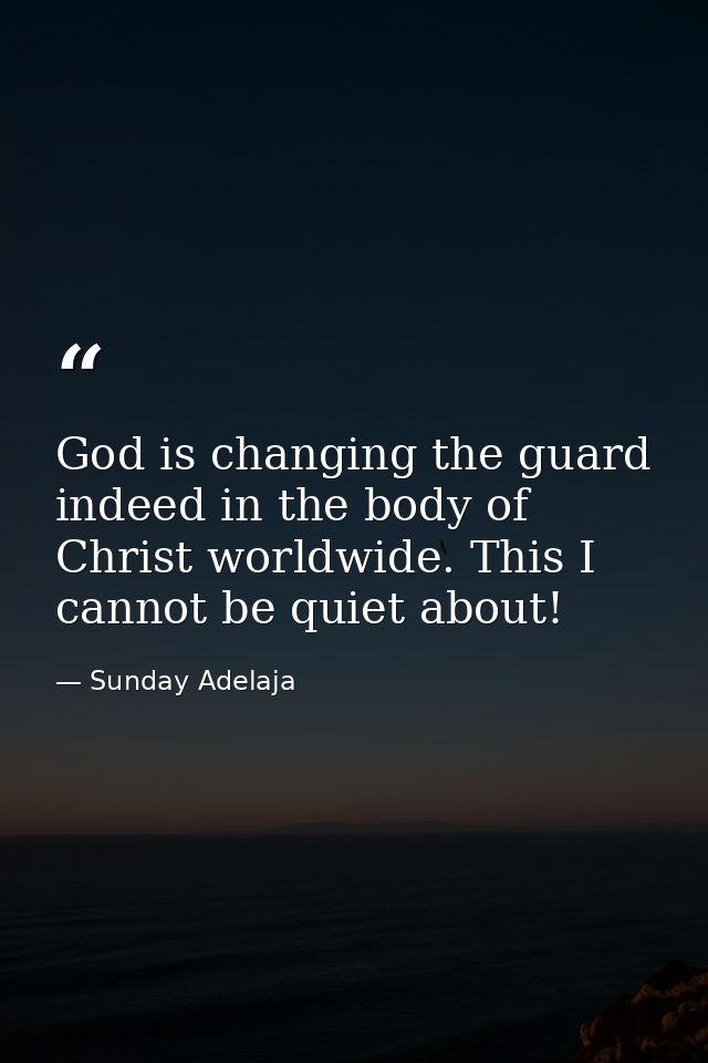 God is changing the guard indeed in the body of Christ worldwide. This I cannot be quiet about! — Sunday Adelaja