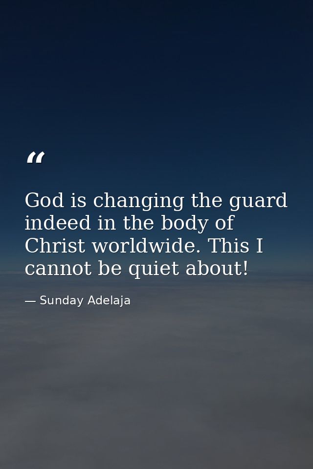 God is changing the guard indeed in the body of Christ worldwide. This I cannot be quiet about! — Sunday Adelaja