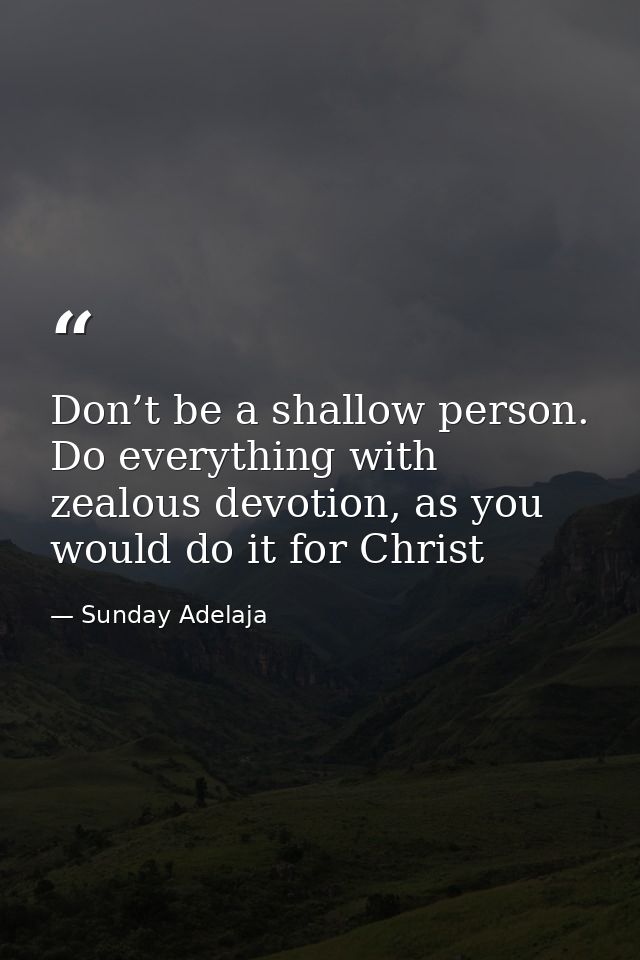 Don’t be a shallow person. Do everything with zealous devotion, as you would do it for Christ — Sunday Adelaja
