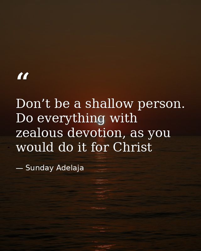 Don’t be a shallow person. Do everything with zealous devotion, as you would do it for Christ — Sunday Adelaja