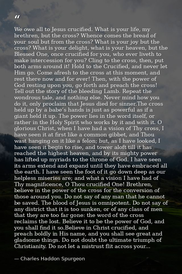 We owe all to Jesus crucified. What is your life, my brethren, but the cross? Whence comes the bread of your soul but fr — Charles Haddon Spurgeon