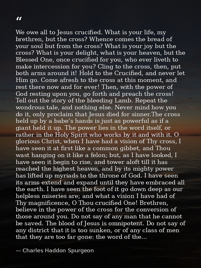 We owe all to Jesus crucified. What is your life, my brethren, but the cross? Whence comes the bread of your soul but fr — Charles Haddon Spurgeon