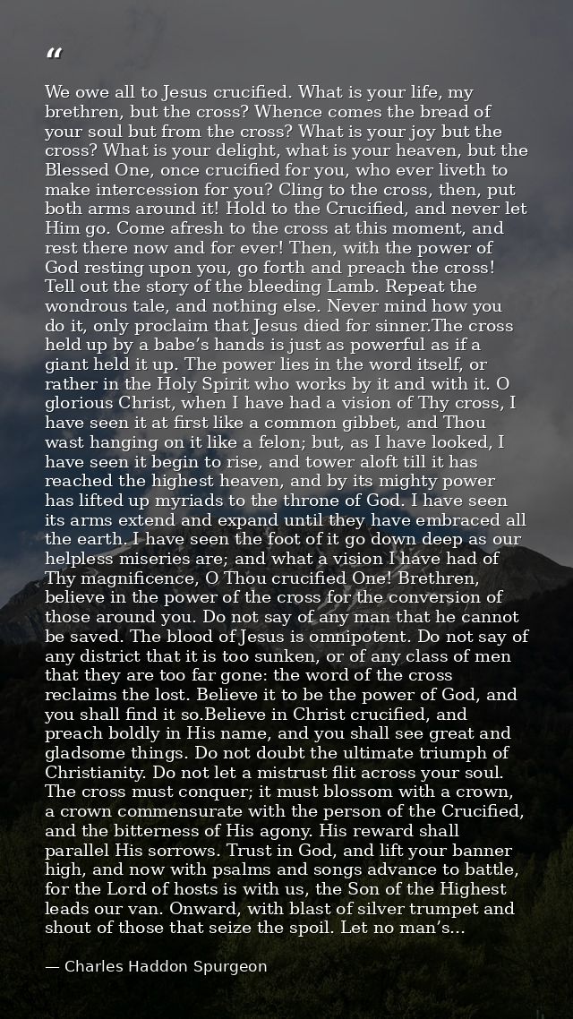 We owe all to Jesus crucified. What is your life, my brethren, but the cross? Whence comes the bread of your soul but fr — Charles Haddon Spurgeon