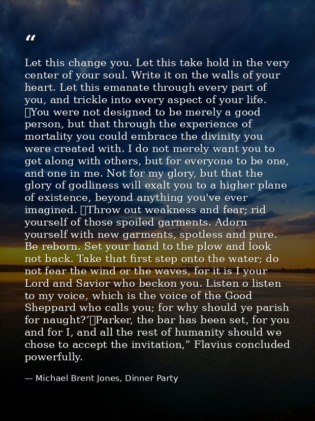 Let this change you. Let this take hold in the very center of your soul. Write it on the walls of your heart. Let this e — Michael Brent Jones, Dinner Party