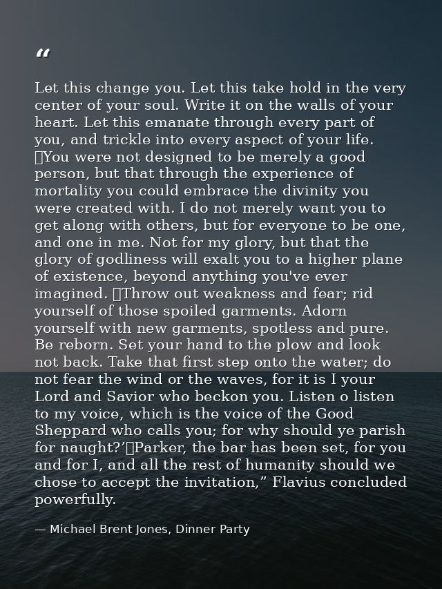 Let this change you. Let this take hold in the very center of your soul. Write it on the walls of your heart. Let this e — Michael Brent Jones, Dinner Party