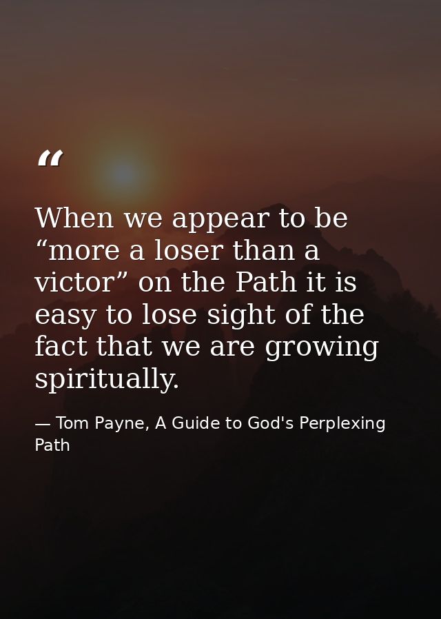 When we appear to be “more a loser than a victor” on the Path it is easy to lose sight of the fact that we are growing s — Tom Payne, A Guide to God's Perplexing Path