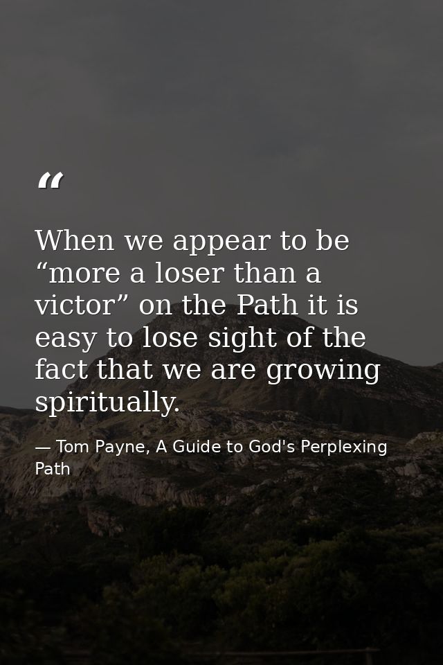 When we appear to be “more a loser than a victor” on the Path it is easy to lose sight of the fact that we are growing s — Tom Payne, A Guide to God's Perplexing Path