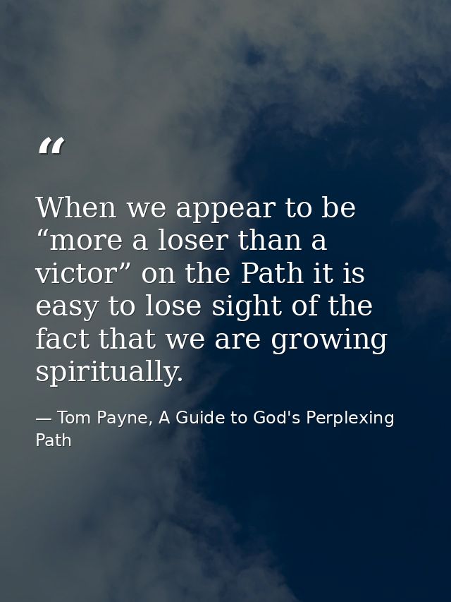 When we appear to be “more a loser than a victor” on the Path it is easy to lose sight of the fact that we are growing s — Tom Payne, A Guide to God's Perplexing Path