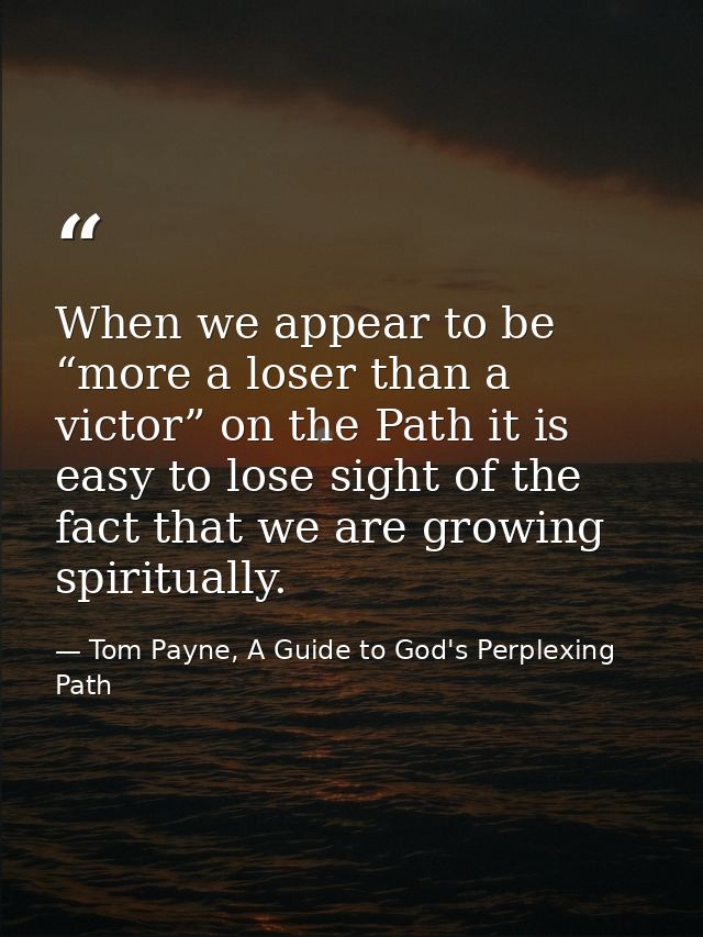 When we appear to be “more a loser than a victor” on the Path it is easy to lose sight of the fact that we are growing s — Tom Payne, A Guide to God's Perplexing Path