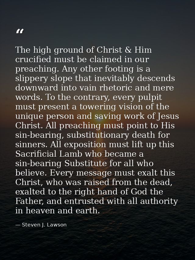 The high ground of Christ & Him crucified must be claimed in our preaching. Any other footing is a slippery slope that i — Steven J. Lawson