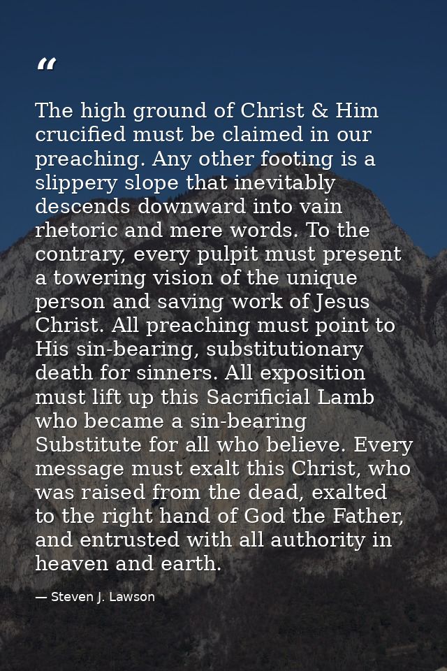 The high ground of Christ & Him crucified must be claimed in our preaching. Any other footing is a slippery slope that i — Steven J. Lawson