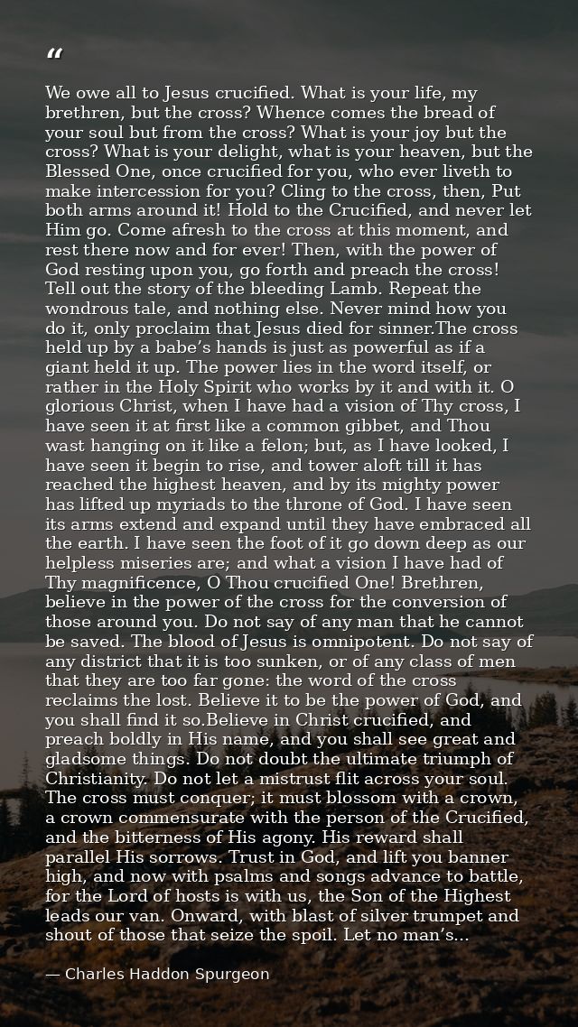 We owe all to Jesus crucified. What is your life, my brethren, but the cross? Whence comes the bread of your soul but fr — Charles Haddon Spurgeon
