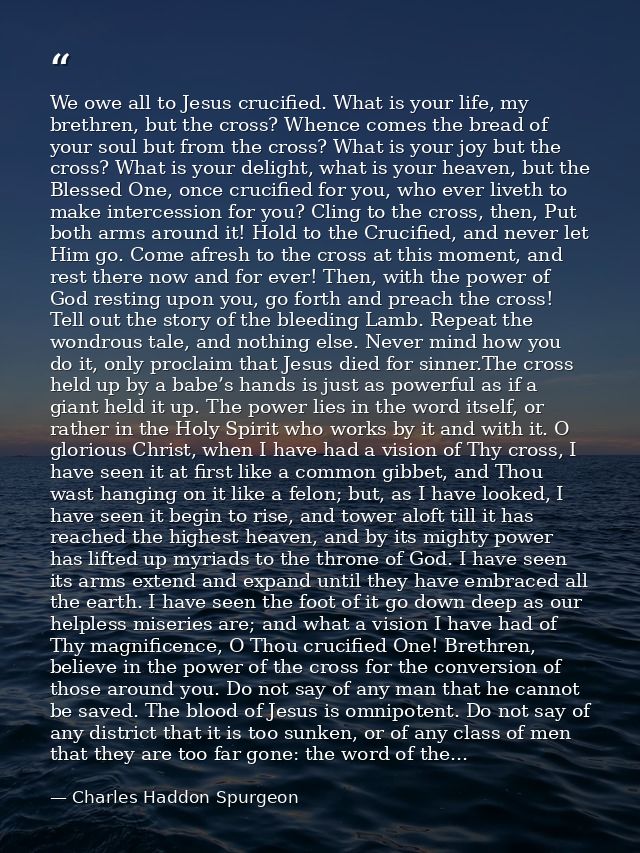 We owe all to Jesus crucified. What is your life, my brethren, but the cross? Whence comes the bread of your soul but fr — Charles Haddon Spurgeon