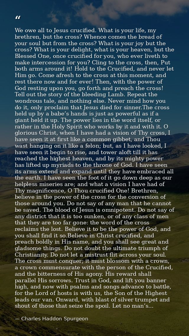 We owe all to Jesus crucified. What is your life, my brethren, but the cross? Whence comes the bread of your soul but fr — Charles Haddon Spurgeon