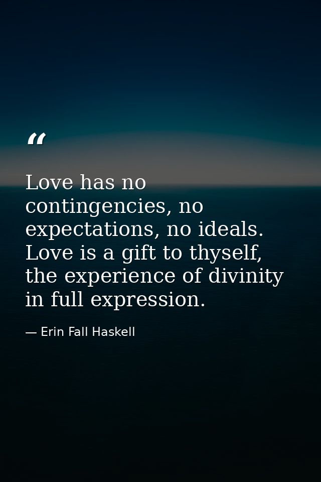 Love has no contingencies, no expectations, no ideals. Love is a gift to thyself, the experience of divinity in full exp — Erin Fall Haskell