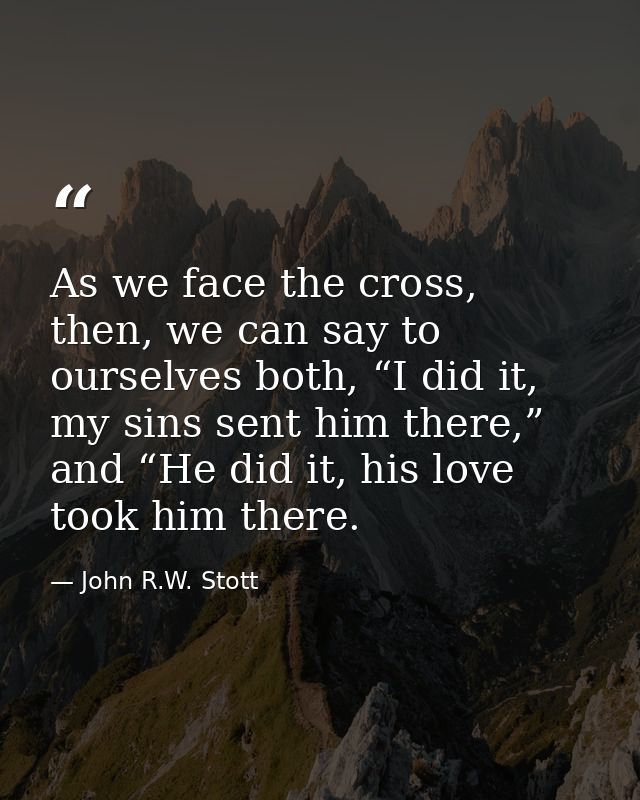 As we face the cross, then, we can say to ourselves both, “I did it, my sins sent him there,” and “He did it, his love t — John R.W. Stott