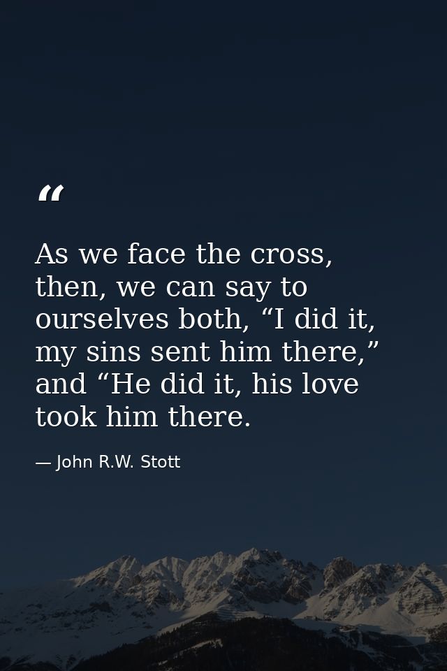 As we face the cross, then, we can say to ourselves both, “I did it, my sins sent him there,” and “He did it, his love t — John R.W. Stott