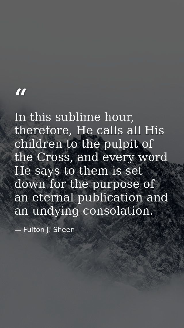 In this sublime hour, therefore, He calls all His children to the pulpit of the Cross, and every word He says to them is — Fulton J. Sheen