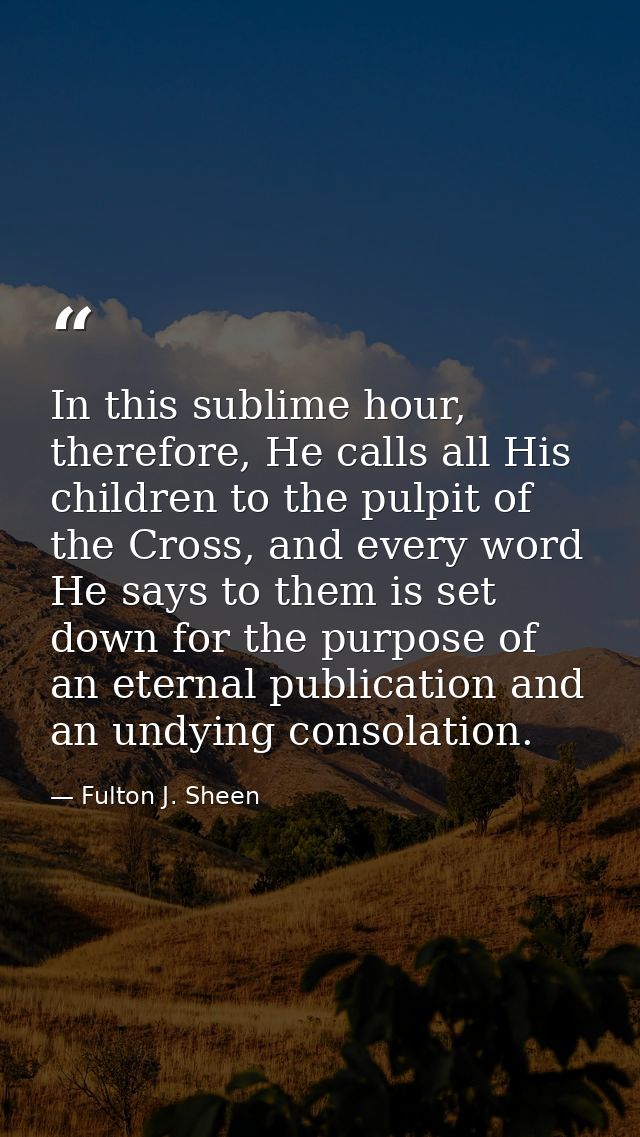 In this sublime hour, therefore, He calls all His children to the pulpit of the Cross, and every word He says to them is — Fulton J. Sheen