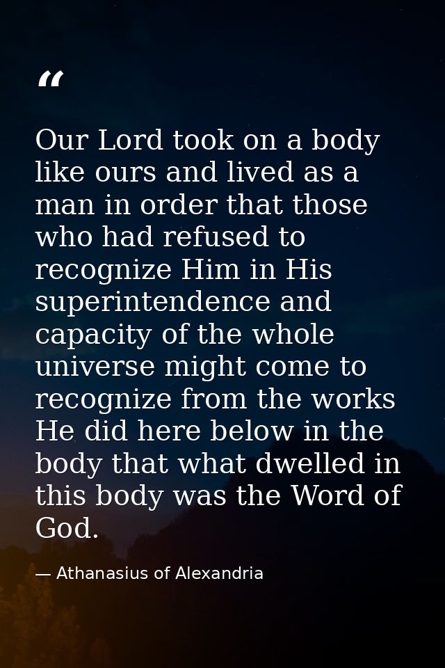 Our Lord took on a body like ours and lived as a man in order that those who had refused to recognize Him in His superin — Athanasius of Alexandria