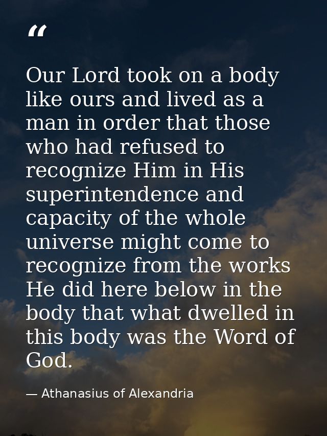 Our Lord took on a body like ours and lived as a man in order that those who had refused to recognize Him in His superin — Athanasius of Alexandria