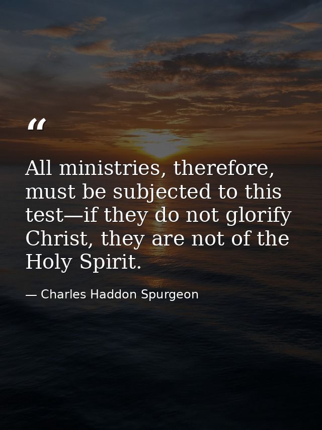 All ministries, therefore, must be subjected to this test—if they do not glorify Christ, they are not of the Holy Spirit — Charles Haddon Spurgeon