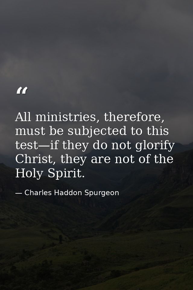 All ministries, therefore, must be subjected to this test—if they do not glorify Christ, they are not of the Holy Spirit — Charles Haddon Spurgeon