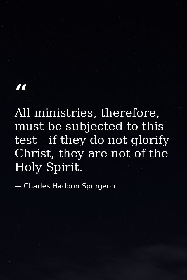 All ministries, therefore, must be subjected to this test—if they do not glorify Christ, they are not of the Holy Spirit — Charles Haddon Spurgeon