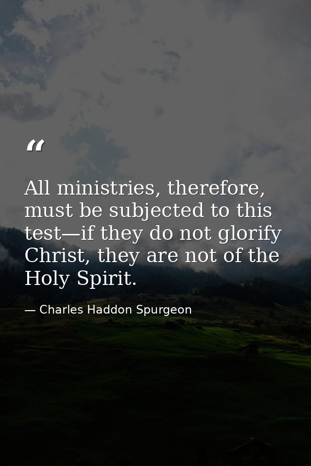 All ministries, therefore, must be subjected to this test—if they do not glorify Christ, they are not of the Holy Spirit — Charles Haddon Spurgeon