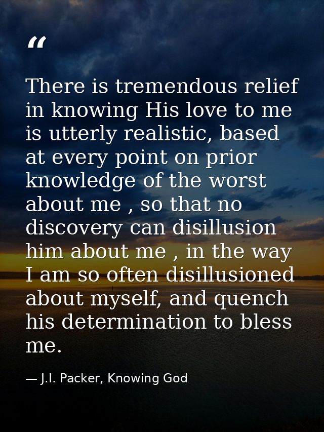 There is tremendous relief in knowing His love to me is utterly realistic, based at every point on prior knowledge of th — J.I. Packer, Knowing God
