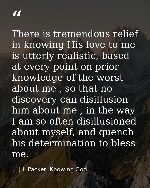 There is tremendous relief in knowing His love to me is utterly realistic, based at every point on prior knowledge of th — J.I. Packer, Knowing God
